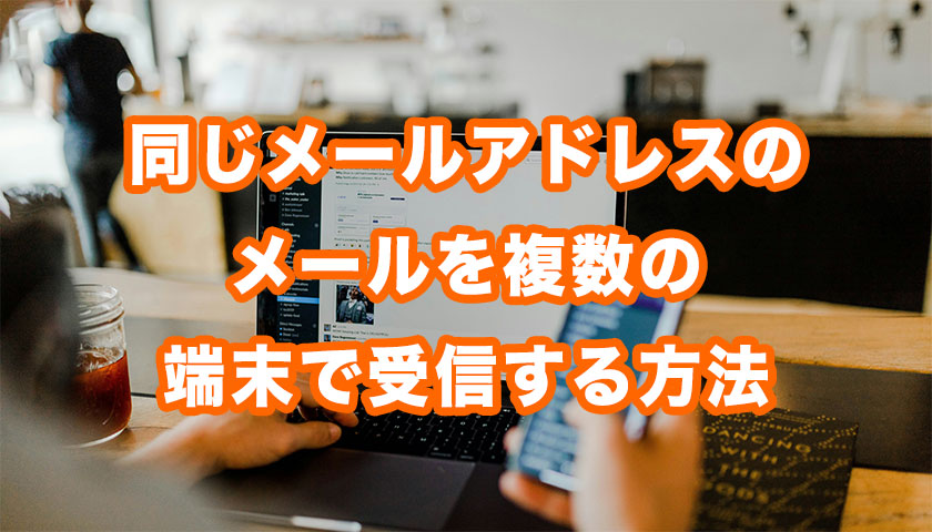 1つのメールアドレスを複数の端末で受信する方法（送信も可）